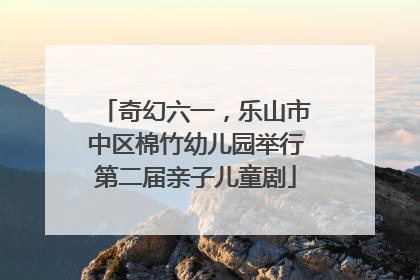 奇幻六一，乐山市中区棉竹幼儿园举行第二届亲子儿童剧