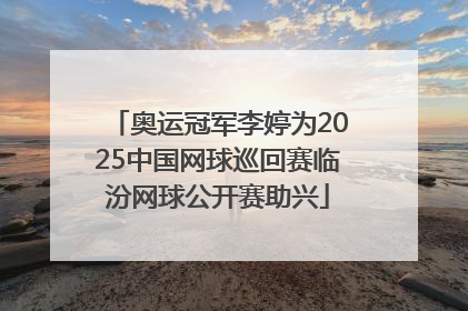 奥运冠军李婷为2025中国网球巡回赛临汾网球公开赛助兴