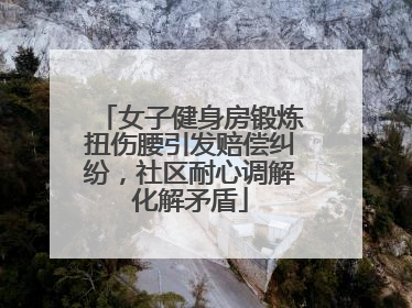 女子健身房锻炼扭伤腰引发赔偿纠纷，社区耐心调解化解矛盾