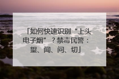 如何快速识别“上头电子烟”？禁毒民警：望、闻、问、切