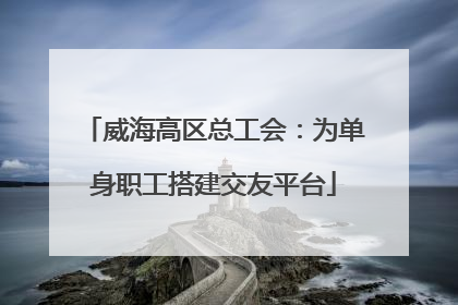 威海高区总工会：为单身职工搭建交友平台