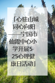 心驻山城 同心向阳——宁国市仙霞中心小学开展5·25心理健康日活动