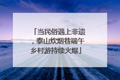 当民俗遇上非遗，泰山炊烟巷端午乡村游持续火爆