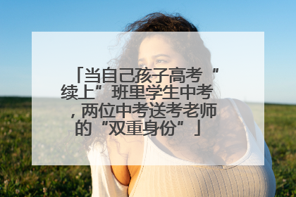 当自己孩子高考“续上”班里学生中考，两位中考送考老师的“双重身份”