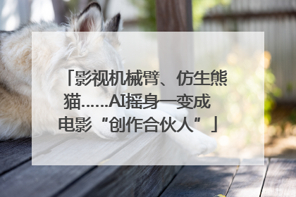 影视机械臂、仿生熊猫……AI摇身一变成电影“创作合伙人”
