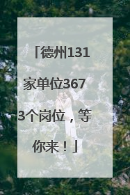 德州131家单位3673个岗位，等你来！