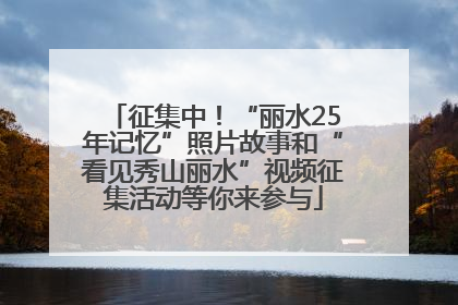 征集中！“丽水25年记忆”照片故事和“看见秀山丽水”视频征集活动等你来参与