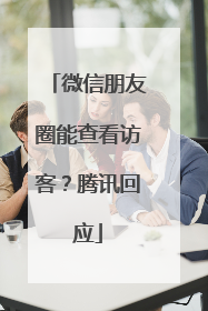 微信朋友圈能查看访客？腾讯回应