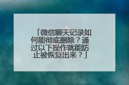 微信聊天记录如何能彻底删除？通过以下操作就能防止被恢复出来？