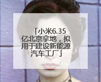 小米6.35亿北京拿地，拟用于建设新能源汽车工厂