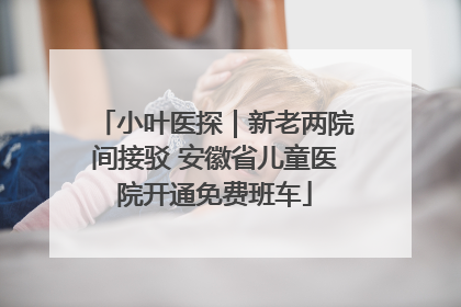 小叶医探｜新老两院间接驳 安徽省儿童医院开通免费班车