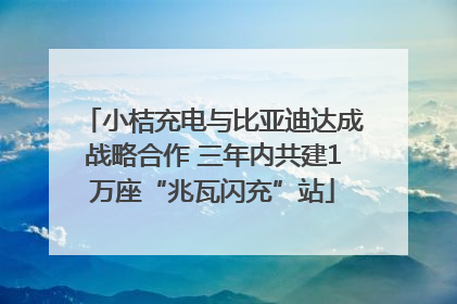 小桔充电与比亚迪达成战略合作 三年内共建1万座“兆瓦闪充”站