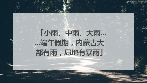 小雨、中雨、大雨……端午假期，内蒙古大部有雨，局地有暴雨