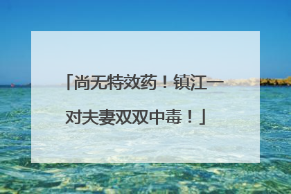 尚无特效药！镇江一对夫妻双双中毒！
