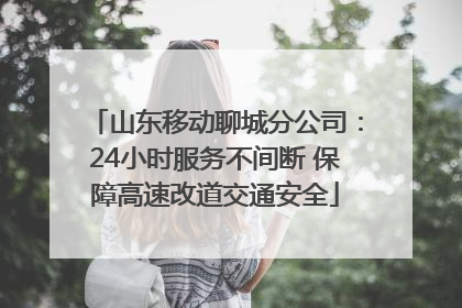 山东移动聊城分公司：24小时服务不间断 保障高速改道交通安全