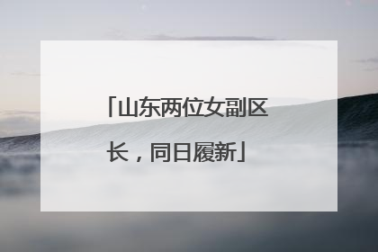 山东两位女副区长，同日履新