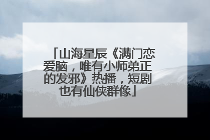 山海星辰《满门恋爱脑，唯有小师弟正的发邪》热播，短剧也有仙侠群像