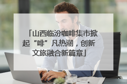 山西临汾咖啡集市掀起“啡”凡热潮，创新文旅融合新篇章