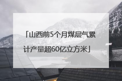 山西前5个月煤层气累计产量超60亿立方米