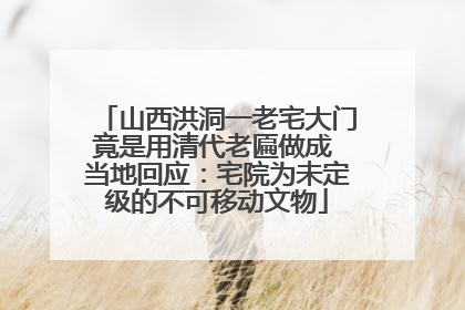 山西洪洞一老宅大门竟是用清代老匾做成 当地回应：宅院为未定级的不可移动文物