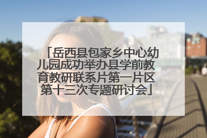 岳西县包家乡中心幼儿园成功举办县学前教育教研联系片第一片区第十三次专题研讨会