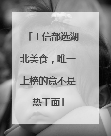 工信部选湖北美食，唯一上榜的竟不是热干面