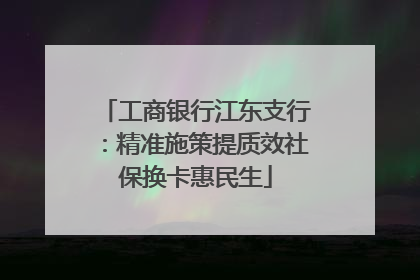工商银行江东支行：精准施策提质效社保换卡惠民生