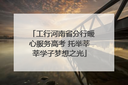 工行河南省分行暖心服务高考 托举莘莘学子梦想之光