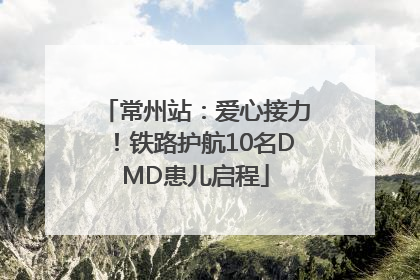 常州站：爱心接力！铁路护航10名DMD患儿启程