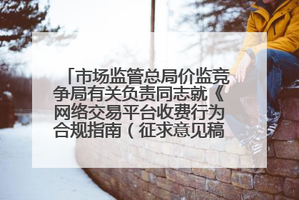 市场监管总局价监竞争局有关负责同志就《网络交易平台收费行为合规指南（征求意见稿）》答记者问