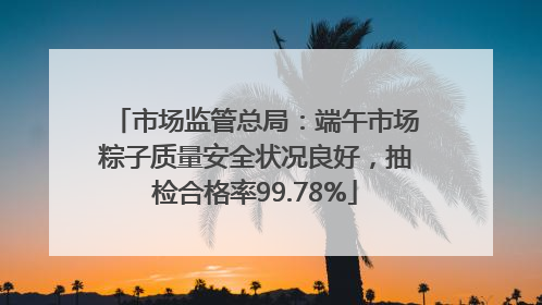 市场监管总局：端午市场粽子质量安全状况良好，抽检合格率99.78%