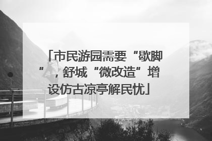 市民游园需要“歇脚”，舒城“微改造”增设仿古凉亭解民忧