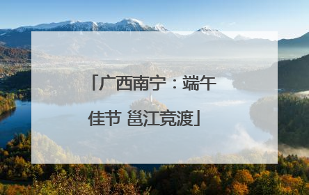 广西南宁：端午佳节 邕江竞渡