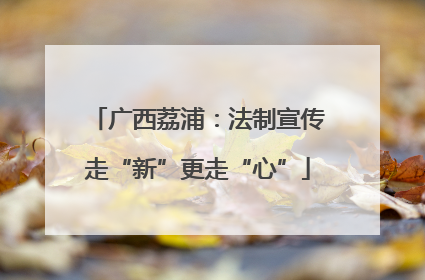 广西荔浦：法制宣传走“新”更走“心”