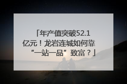 年产值突破52.1亿元！龙岩连城如何靠“一站一品”致富？