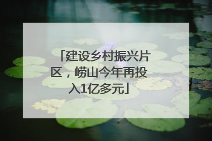 建设乡村振兴片区，崂山今年再投入1亿多元