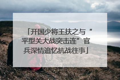 开国少将王扶之与“平型关大战突击连”官兵深情追忆抗战往事