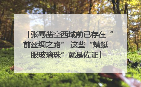 张骞凿空西域前已存在“前丝绸之路” 这些“蜻蜓眼玻璃珠”就是佐证