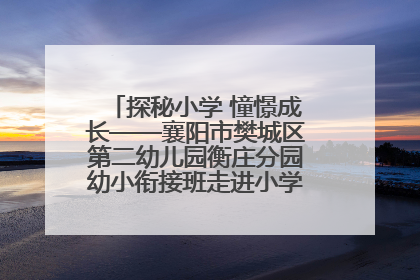 探秘小学 憧憬成长——襄阳市樊城区第二幼儿园衡庄分园幼小衔接班走进小学开展参观体验活动