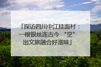 探访四川中江挂面村：一根银丝连古今 “烹”出文旅融合好滋味