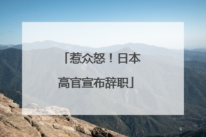惹众怒！日本高官宣布辞职