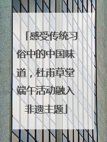 感受传统习俗中的中国味道，杜甫草堂端午活动融入非遗主题