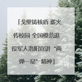 戈壁铸核盾 薪火传校园 全国模范退役军人洛阳宣讲“两弹一星”精神