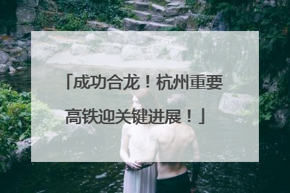 成功合龙！杭州重要高铁迎关键进展！