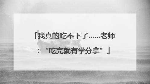 我真的吃不下了……老师：“吃完就有学分拿”