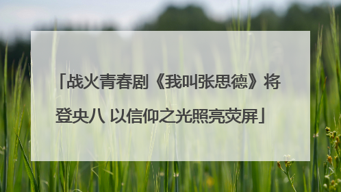 战火青春剧《我叫张思德》将登央八 以信仰之光照亮荧屏