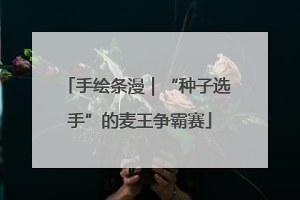 手绘条漫｜“种子选手”的麦王争霸赛