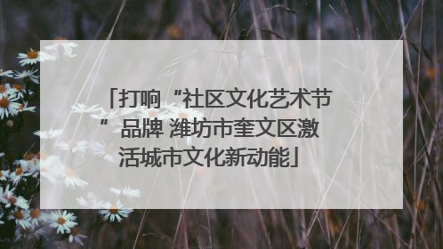打响“社区文化艺术节”品牌 潍坊市奎文区激活城市文化新动能