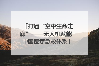 打通“空中生命走廊”——无人机赋能中国医疗急救体系
