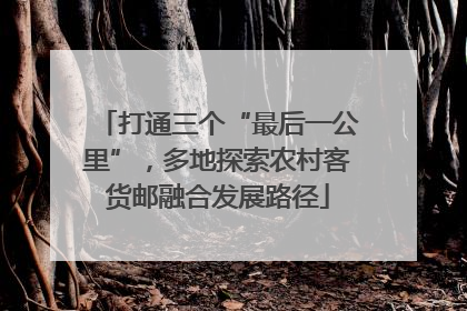 打通三个“最后一公里”，多地探索农村客货邮融合发展路径